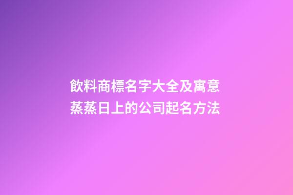 飲料商標名字大全及寓意 蒸蒸日上的公司起名方法